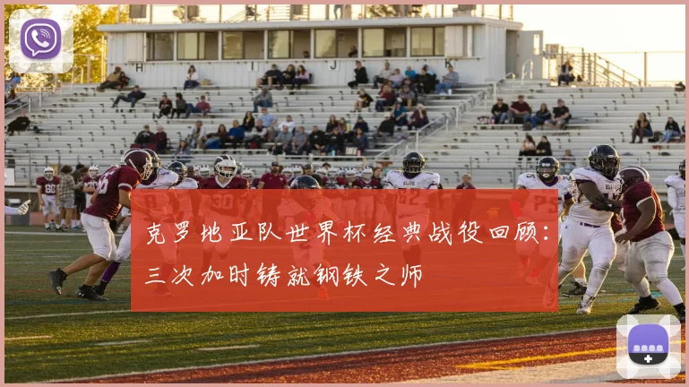 克罗地亚队世界杯经典战役回顾：三次加时铸就钢铁之师