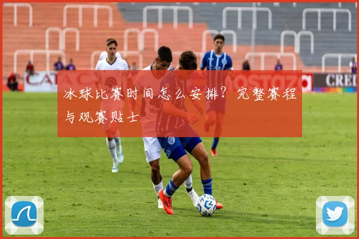 冰球比赛时间怎么安排?完整赛程与观赛贴士