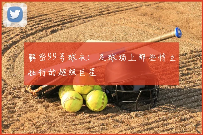 解密99号球衣：足球场上那些特立独行的超级巨星