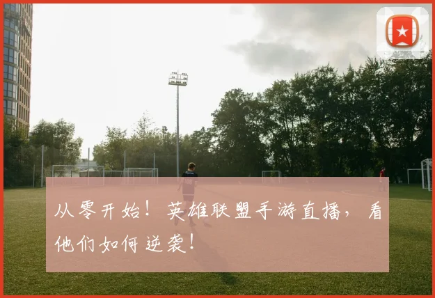 从零开始!英雄联盟手游直播,看他们如何逆袭!