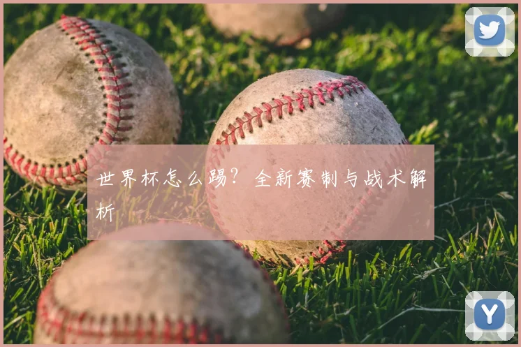 世界杯怎么踢?全新赛制与战术解析