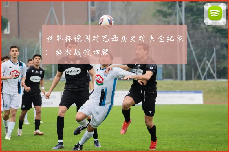 世界杯德国对巴西历史对决全纪录:经典战役回顾