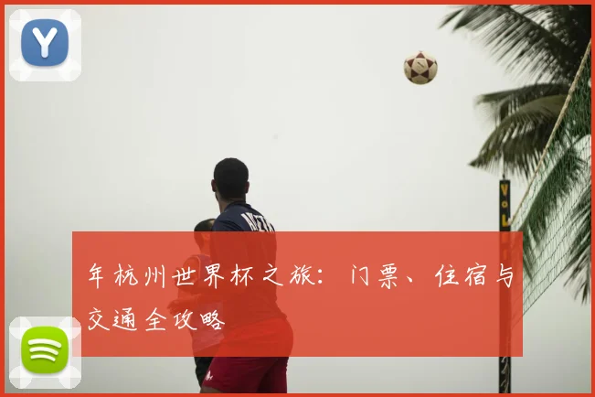 年杭州世界杯之旅：门票、住宿与交通全攻略