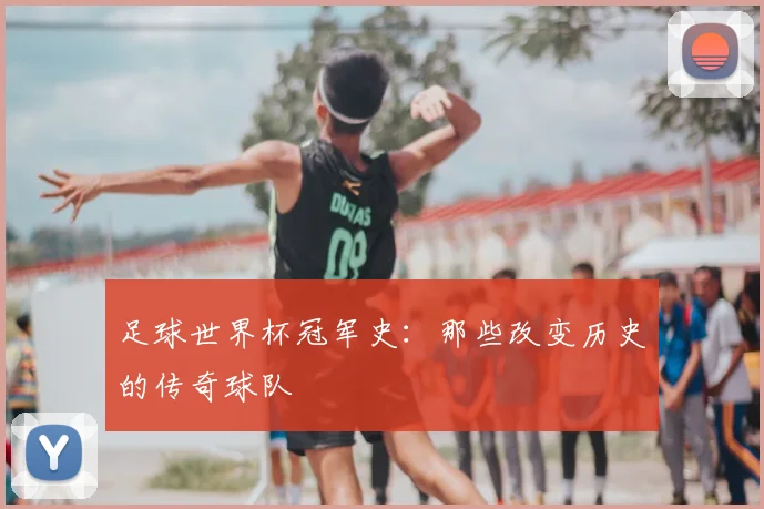 足球世界杯冠军史：那些改变历史的传奇球队