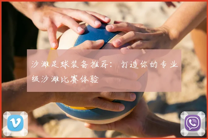 沙滩足球装备推荐:打造你的专业级沙滩比赛体验