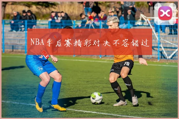 NBA季后赛精彩对决不容错过