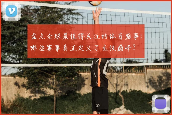 盘点全球最值得关注的体育盛事：哪些赛事真正定义了竞技巅峰？