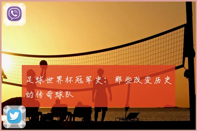 足球世界杯冠军史：那些改变历史的传奇球队