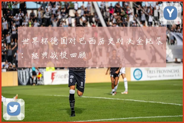 世界杯德国对巴西历史对决全纪录:经典战役回顾