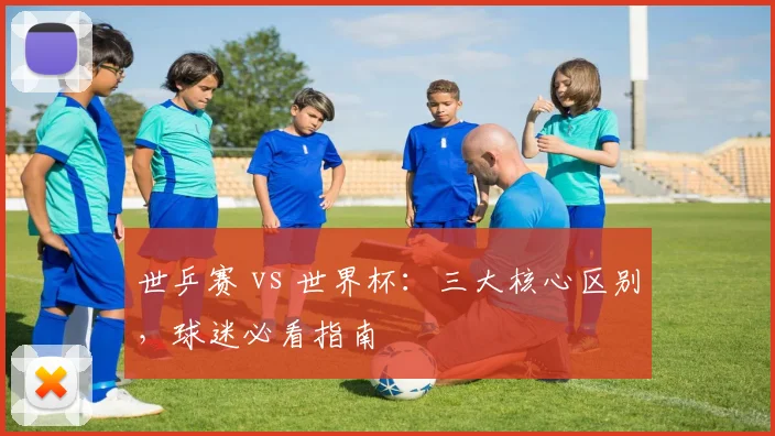 世乒赛 vs 世界杯：三大核心区别，球迷必看指南