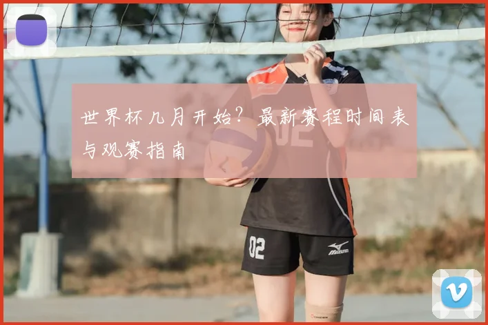 世界杯几月开始？最新赛程时间表与观赛指南