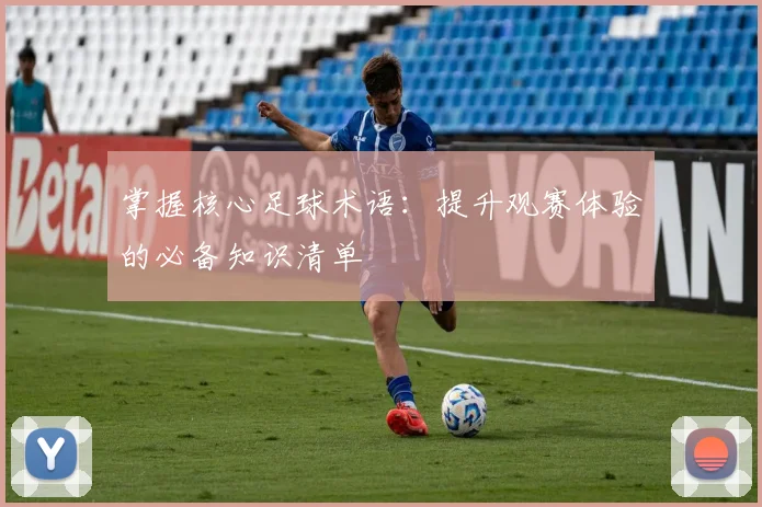 掌握核心足球术语:提升观赛体验的必备知识清单