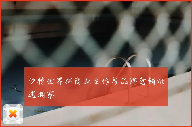 沙特世界杯商业合作与品牌营销机遇洞察