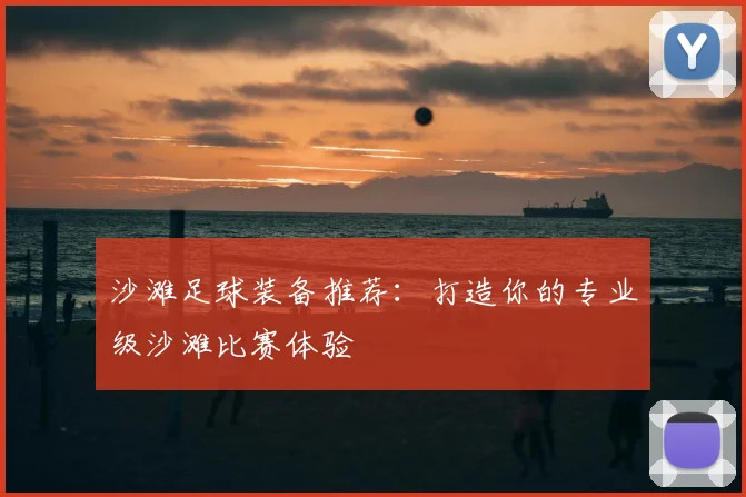 沙滩足球装备推荐:打造你的专业级沙滩比赛体验
