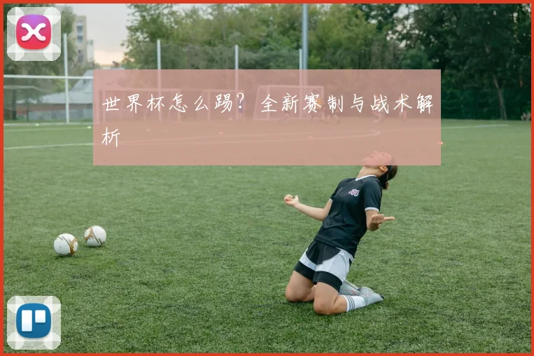 世界杯怎么踢?全新赛制与战术解析