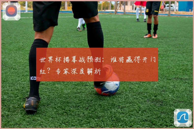 世界杯揭幕战预测：谁将赢得开门红？专家深度解析