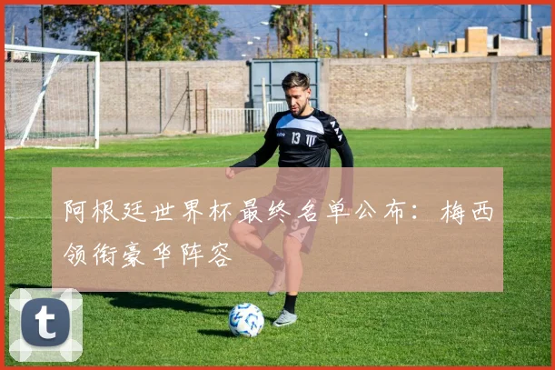 阿根廷世界杯最终名单公布：梅西领衔豪华阵容