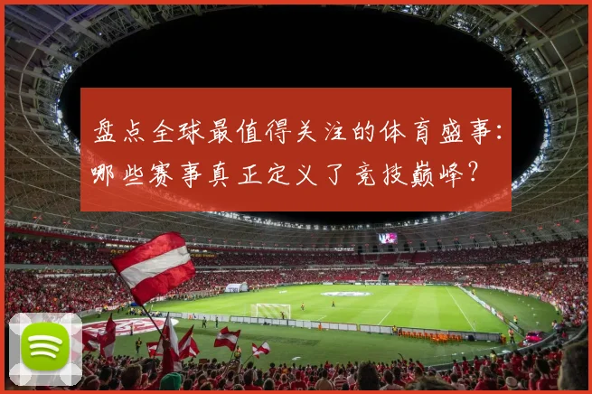 盘点全球最值得关注的体育盛事：哪些赛事真正定义了竞技巅峰？